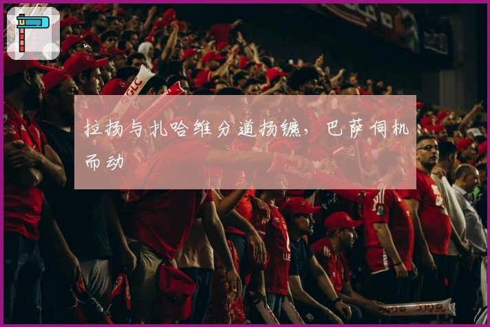 拉扬与扎哈维分道扬镳，巴萨伺机而动