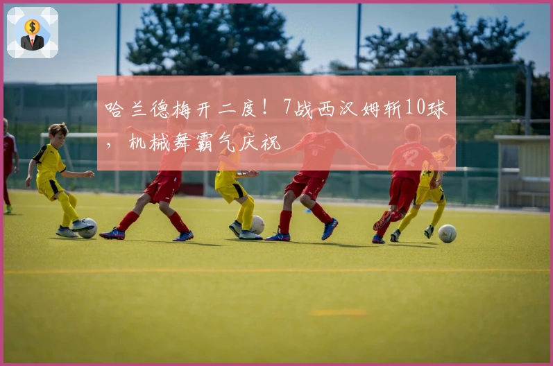 哈兰德梅开二度！7战西汉姆斩10球，机械舞霸气庆祝