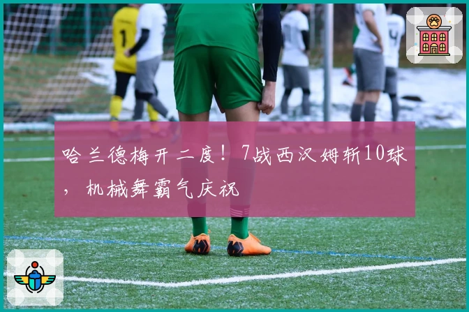 哈兰德梅开二度！7战西汉姆斩10球，机械舞霸气庆祝