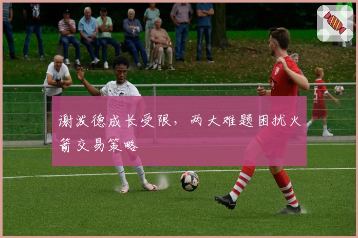 谢泼德成长受限，两大难题困扰火箭交易策略