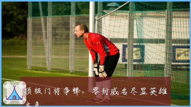 顶级门将争锋，零封威名尽显英雄本色