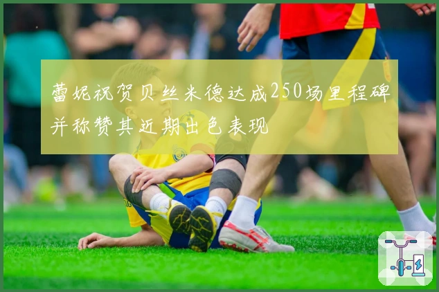 蕾妮祝贺贝丝米德达成250场里程碑并称赞其近期出色表现