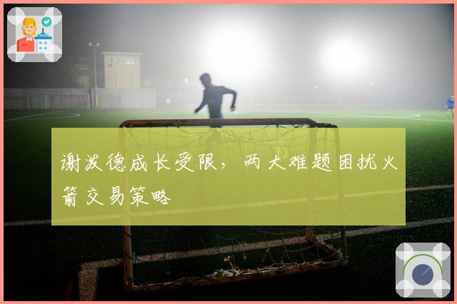 谢泼德成长受限，两大难题困扰火箭交易策略